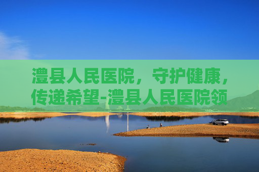 澧县人民医院，守护健康，传递希望-澧县人民医院领导班子