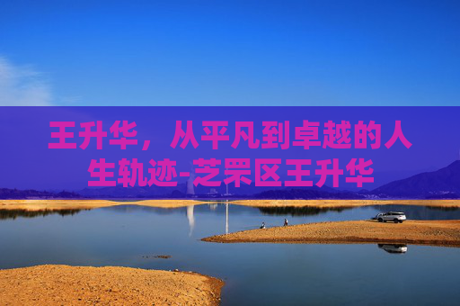 王升华，从平凡到卓越的人生轨迹-芝罘区王升华