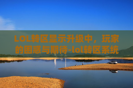 LOL转区显示升级中，玩家的困惑与期待-lol转区系统卡在第三步