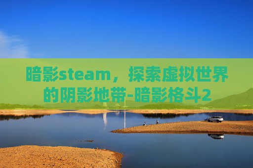 暗影steam，探索虚拟世界的阴影地带-暗影格斗2