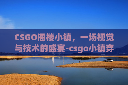 CSGO阁楼小镇，一场视觉与技术的盛宴-csgo小镇穿二楼