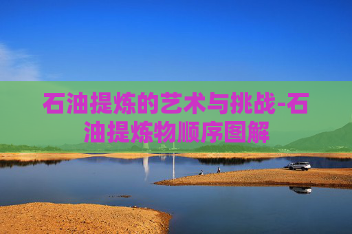 石油提炼的艺术与挑战-石油提炼物顺序图解