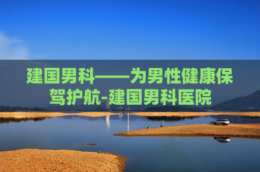 建国男科——为男性健康保驾护航-建国男科医院