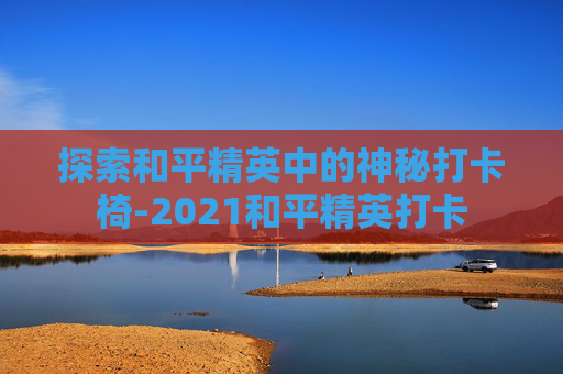 探索和平精英中的神秘打卡椅-2021和平精英打卡