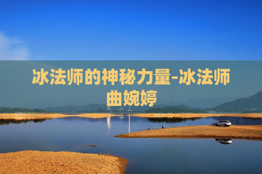 冰法师的神秘力量-冰法师曲婉婷