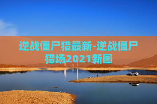 逆战僵尸猎最新-逆战僵尸猎场2021新图