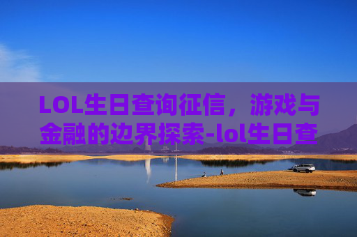 LOL生日查询征信，游戏与金融的边界探索-lol生日查询征信有记录吗