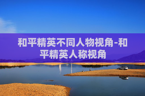 和平精英不同人物视角-和平精英人称视角