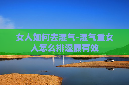 女人如何去湿气-湿气重女人怎么排湿最有效