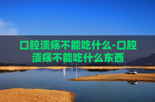 口腔溃疡不能吃什么-口腔溃疡不能吃什么东西