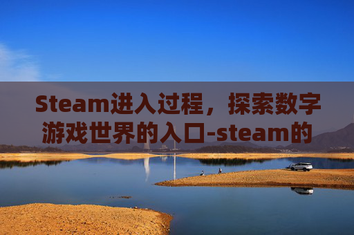 Steam进入过程，探索数字游戏世界的入口-steam的进程叫什么