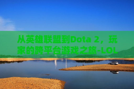 从英雄联盟到Dota 2，玩家的跨平台游戏之旅-LOL玩家玩娱乐模式是什么样
