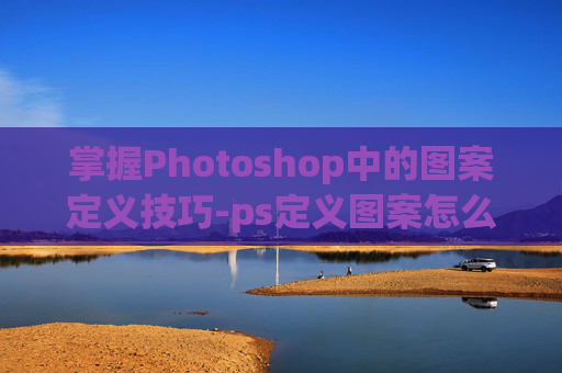 掌握Photoshop中的图案定义技巧-ps定义图案怎么用
