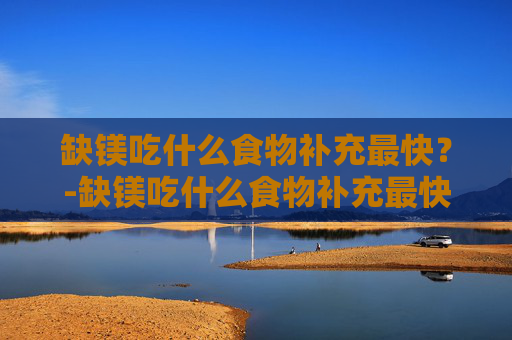 缺镁吃什么食物补充最快？-缺镁吃什么食物补充最快?