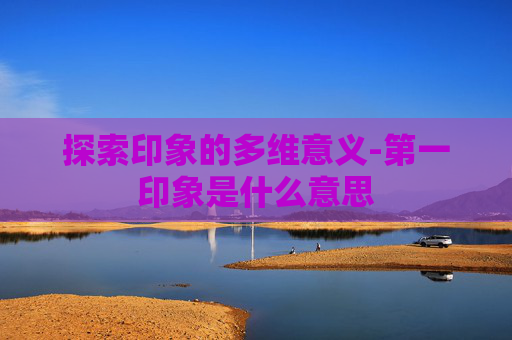 探索印象的多维意义-第一印象是什么意思