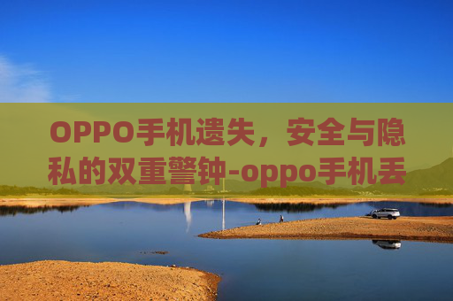 OPPO手机遗失，安全与隐私的双重警钟-oppo手机丢了,对方关机了怎么找回手机华为