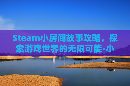 Steam小房间故事攻略，探索游戏世界的无限可能-小房间故事新版攻略2021