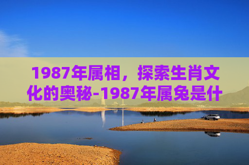 1987年属相，探索生肖文化的奥秘-1987年属兔是什么命金木水火土
