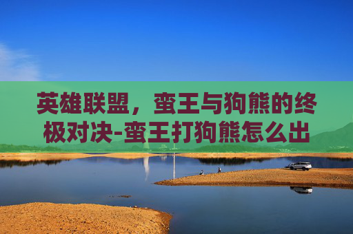 英雄联盟，蛮王与狗熊的终极对决-蛮王打狗熊怎么出装