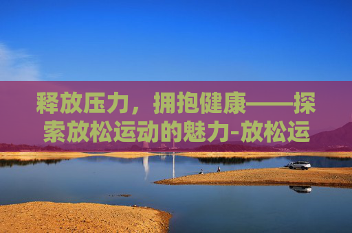 释放压力，拥抱健康——探索放松运动的魅力-放松运动简单的视频