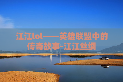 江江lol——英雄联盟中的传奇故事-江江丝绸