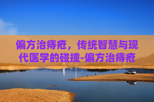 偏方治痔疮，传统智慧与现代医学的碰撞-偏方治痔疮有什么土方