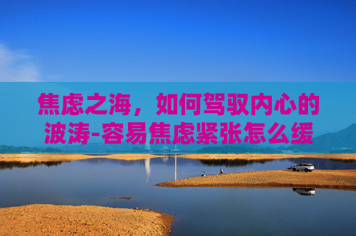 焦虑之海，如何驾驭内心的波涛-容易焦虑紧张怎么缓解