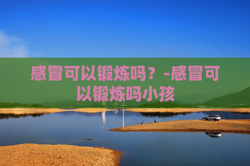 感冒可以锻炼吗？-感冒可以锻炼吗小孩