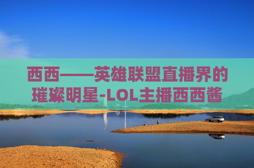 西西——英雄联盟直播界的璀璨明星-LOL主播西西酱照片