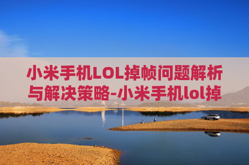 小米手机LOL掉帧问题解析与解决策略-小米手机lol掉帧怎么办