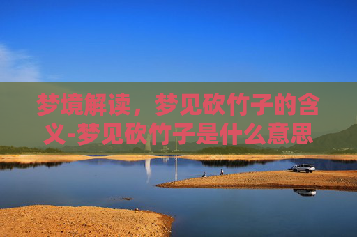 梦境解读，梦见砍竹子的含义-梦见砍竹子是什么意思周公解梦