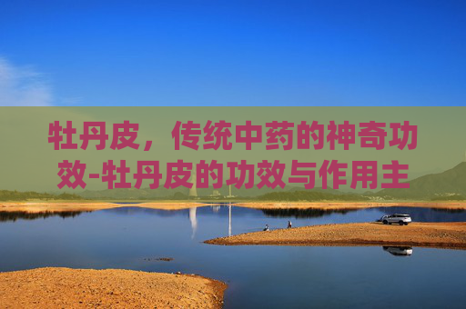 牡丹皮，传统中药的神奇功效-牡丹皮的功效与作用主要治什么病