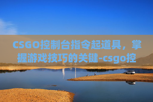 CSGO控制台指令起道具，掌握游戏技巧的关键-csgo控制台的指令大全