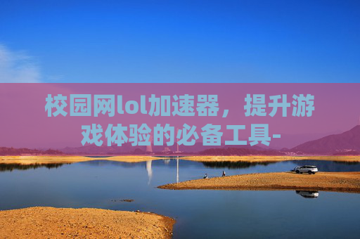 校园网lol加速器，提升游戏体验的必备工具-