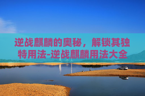 逆战麒麟的奥秘，解锁其独特用法-逆战麒麟用法大全