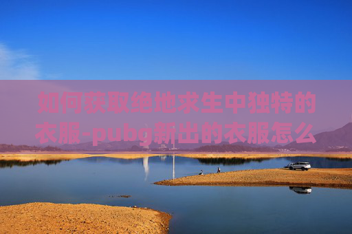 如何获取绝地求生中独特的衣服-pubg新出的衣服怎么买