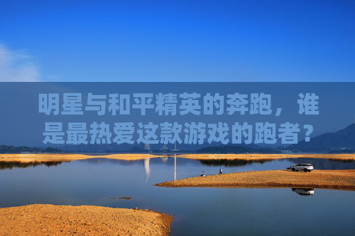 明星与和平精英的奔跑，谁是最热爱这款游戏的跑者？-哪些明星玩和平精英,分别是什么段位?