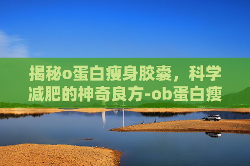 揭秘o蛋白瘦身胶囊，科学减肥的神奇良方-ob蛋白瘦身胶囊