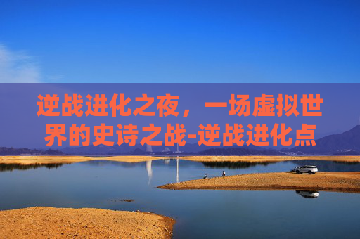 逆战进化之夜，一场虚拟世界的史诗之战-逆战进化点是什么意思