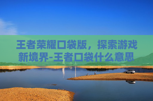 王者荣耀口袋版，探索游戏新境界-王者口袋什么意思