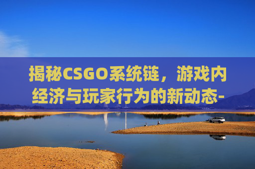 揭秘CSGO系统链，游戏内经济与玩家行为的新动态-csgo链接什么意思