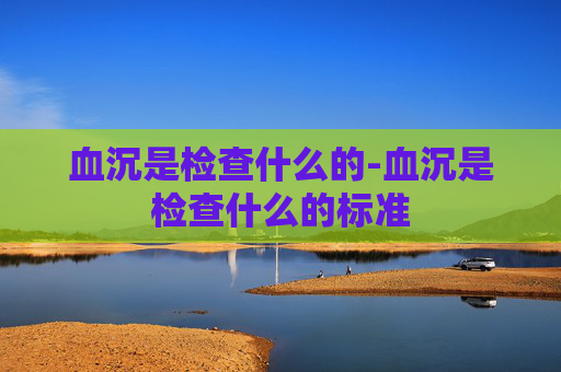 血沉是检查什么的-血沉是检查什么的标准