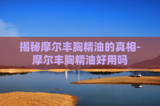 揭秘摩尔丰胸精油的真相-摩尔丰胸精油好用吗