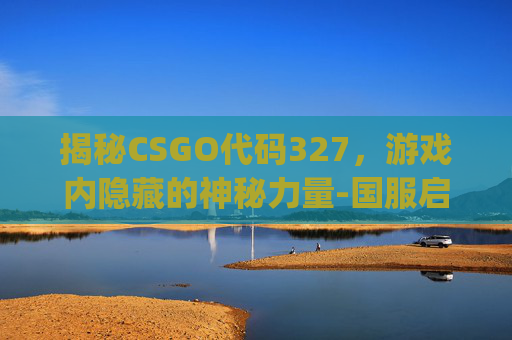 揭秘CSGO代码327，游戏内隐藏的神秘力量-国服启动项csgo代码