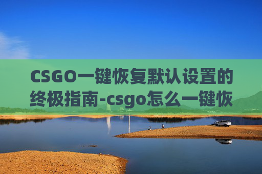 CSGO一键恢复默认设置的终极指南-csgo怎么一键恢复默认设置