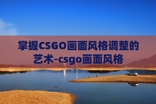 掌握CSGO画面风格调整的艺术-csgo画面风格