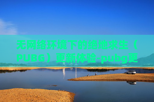无网络环境下的绝地求生（PUBG）更新体验-pubg更新没有网络