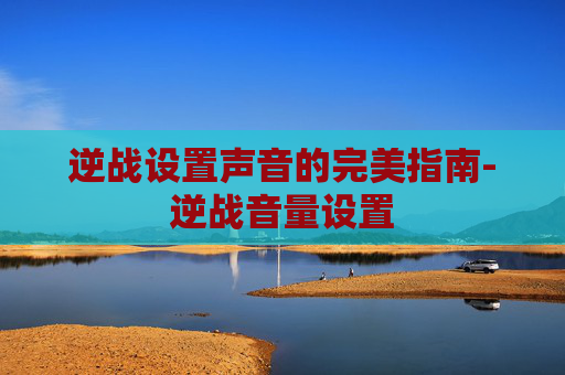 逆战设置声音的完美指南-逆战音量设置