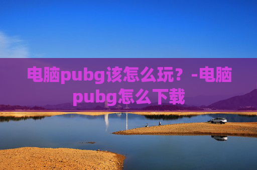 电脑pubg该怎么玩？-电脑pubg怎么下载