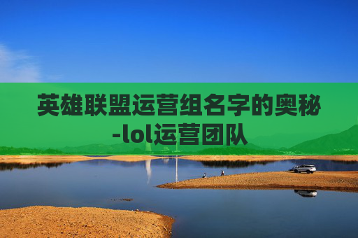 英雄联盟运营组名字的奥秘-lol运营团队